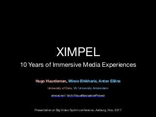 XIMPEL
10 Years of Immersive Media Experiences
Hugo Huurdeman, Winoe Bhikharie, Anton Eliëns
University of Oslo, VU University Amsterdam
ximpel.net / bit.ly/VisualNavigationProject
Presentation at Big Video Sprint conference, Aalborg, Nov. 2017
 