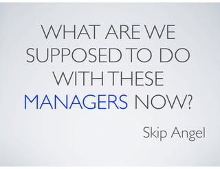 WHAT ARE WE
SUPPOSED TO DO
  WITH THESE
MANAGERS NOW?
         Skip Angel
 