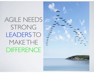AGILE NEEDS
  STRONG
LEADERS TO
 MAKE THE
DIFFERENCE
 