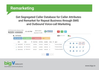 Seamless Communications www.bigv.in
Remarketing
Get Segregated Caller Database for Caller Attributes
and Remarket for Repeat Business through SMS
and Outbound Voice-call Marketing
 