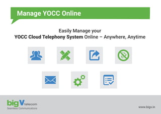 Seamless Communications www.bigv.in
Manage YOCC Online
Easily Manage your
YOCC Cloud Telephony System Online – Anywhere, Anytime
 