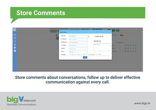 Seamless Communications www.bigv.in
Store Comments
Store comments about conversations, follow up to deliver effective
communication against every call.
 