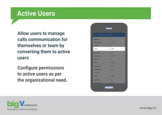 Seamless Communications www.bigv.in
Active Users
Allow users to manage
calls communication for
themselves or team by
converting them to active
users
Conﬁgure permissions
to active users as per
the organizational need.
 