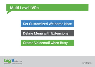 Seamless Communications www.bigv.in
Multi Level IVRs
Set Customized Welcome Note
Deﬁne Menu with Extensions
Create Voicemail when Busy
 