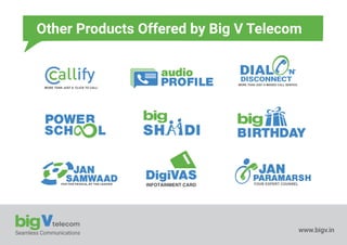 Seamless Communications www.bigv.in
MORE THAN JUST A ‘CLICK TO CALL’
MORE THAN JUST A MISSED CALL SERVICE
DISCONNECT
Other Products Offered by Big V Telecom
YOUR EXPERT COUNSEL
PARAMARSH
JAN
 
