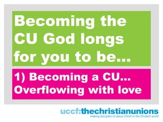 Becoming the
CU God longs
for you to be…
1) Becoming a CU…
Overflowing with love
 