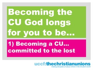 Becoming the
CU God longs
for you to be…
1) Becoming a CU…
committed to the lost
 