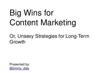 Big Wins for
Content Marketing
Or, Unsexy Strategies for Long-Term
Growth
Presented by:
@jimmy_daly
 