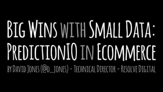 BigWinswithSmallData:
PredictionIOinEcommerce
byDavidJones(@d_jones)-TechnicalDirector-ResolveDigital
 