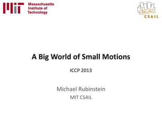 A Big World of Small Motions
Michael Rubinstein
MIT CSAIL
ICCP 2013
 