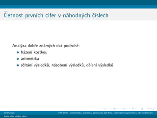 ˇCetnost prvn´ıch cifer v n´ahodn´ych ˇc´ıslech
Anal´yza dobˇre zn´am´ych dat podruh´e:
h´azen´ı kostkou
aritmetika
sˇc´ıt´an´ı v´ysledk˚u, n´asoben´ı v´ysledk˚u, dˇelen´ı v´ysledk˚u
Jiˇr´ı Haviger FIM UHK - matematika, statistika, zpracov´an´ı dat BiGy - deskriptivn´ı geometrie a 3D modelov´an´ı
Jedna cifra vl´adne vˇsem
 