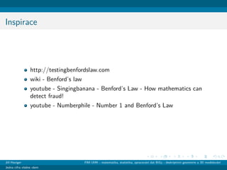 Inspirace
http://testingbenfordslaw.com
wiki - Benford’s law
youtube - Singingbanana - Benford’s Law - How mathematics can
detect fraud!
youtube - Numberphile - Number 1 and Benford’s Law
Jiˇr´ı Haviger FIM UHK - matematika, statistika, zpracov´an´ı dat BiGy - deskriptivn´ı geometrie a 3D modelov´an´ı
Jedna cifra vl´adne vˇsem
 
