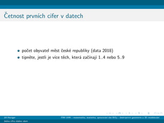 ˇCetnost prvn´ıch cifer v datech
poˇcet obyvatel mˇest ˇcesk´e republiky (data 2018)
tipnˇete, jestli je v´ıce tˇech, kter´a zaˇc´ınaj´ı 1..4 nebo 5..9
Jiˇr´ı Haviger FIM UHK - matematika, statistika, zpracov´an´ı dat BiGy - deskriptivn´ı geometrie a 3D modelov´an´ı
Jedna cifra vl´adne vˇsem
 