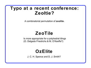 Typo at a recent conference:
          Zeoltie?
      A combinatorial permutation of zeolite.




                 ZeoTile
     Is more appropriate for a polyhedral tilings
     (O. Delgado Friedrichs & M. O’Keeffe?)



                 OzElite
        J. C. H. Spence and D. J. Smith?
 
