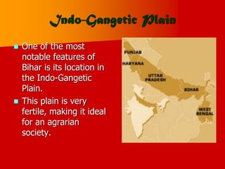 Indo-Gangetic Plain
 One of the most
notable features of
Bihar is its location in
the Indo-Gangetic
Plain.
 This plain is very
fertile, making it ideal
for an agrarian
society.
 