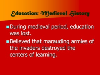 Education: Medieval History
During medieval period, education
was lost.
Believed that marauding armies of
the invaders destroyed the
centers of learning.
 