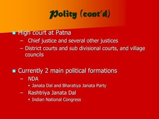 Polity (cont’d)
 High court at Patna
– Chief justice and several other justices
– District courts and sub divisional courts, and village
councils
 Currently 2 main political formations
– NDA
 Janata Dal and Bharatiya Janata Party
– Rashtriya Janata Dal
 Indian National Congress
 