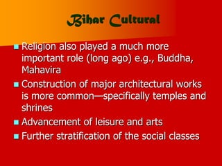 Bihar Cultural
 Religion also played a much more
important role (long ago) e.g., Buddha,
Mahavira
 Construction of major architectural works
is more common—specifically temples and
shrines
 Advancement of leisure and arts
 Further stratification of the social classes
 
