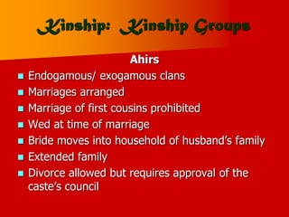 Kinship: Kinship Groups
Ahirs
 Endogamous/ exogamous clans
 Marriages arranged
 Marriage of first cousins prohibited
 Wed at time of marriage
 Bride moves into household of husband’s family
 Extended family
 Divorce allowed but requires approval of the
caste’s council
 