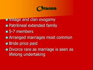 Oraons
 Village and clan exogamy
 Patrilineal extended family
 5-7 members
 Arranged marriages most common
 Bride price paid
 Divorce rare as marriage is seen as
lifelong undertaking
 
