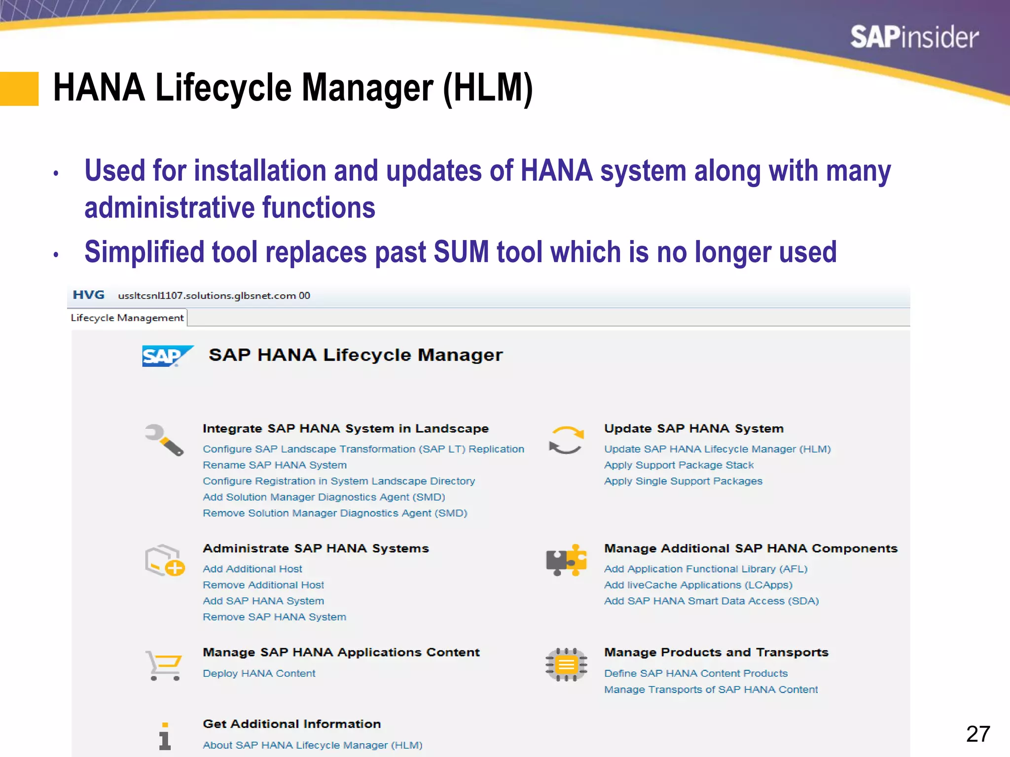 27
HANA Lifecycle Manager (HLM)
• Used for installation and updates of HANA system along with many
administrative functions
• Simplified tool replaces past SUM tool which is no longer used
 