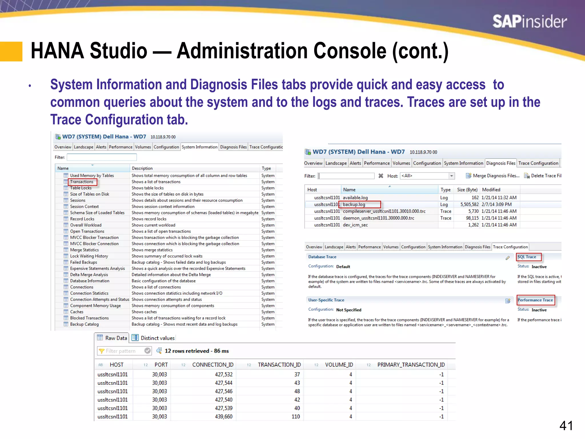 41
HANA Studio — Administration Console (cont.)
• System Information and Diagnosis Files tabs provide quick and easy access to
common queries about the system and to the logs and traces. Traces are set up in the
Trace Configuration tab.
 