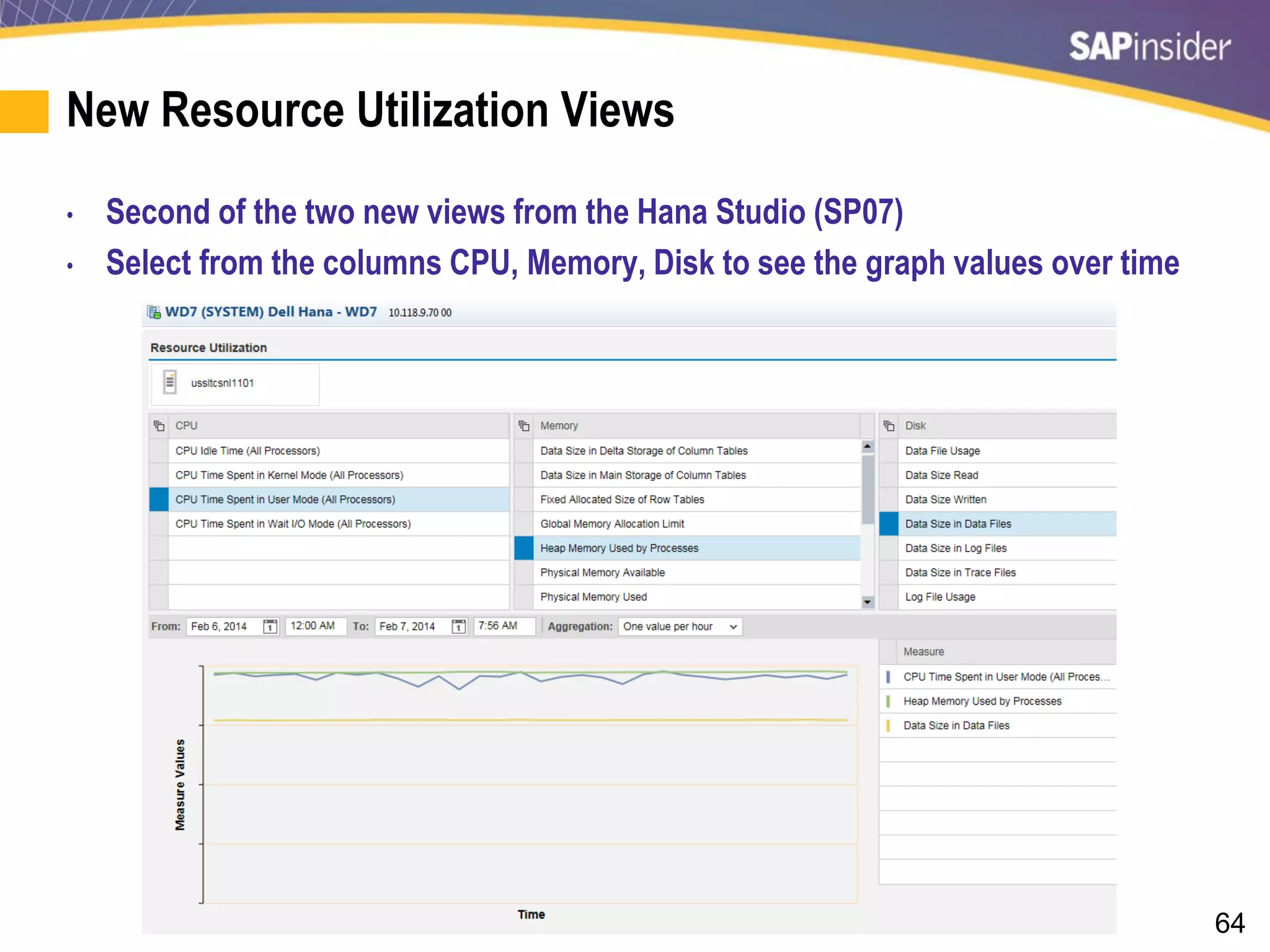 64
New Resource Utilization Views
• Second of the two new views from the Hana Studio (SP07)
• Select from the columns CPU, Memory, Disk to see the graph values over time
 