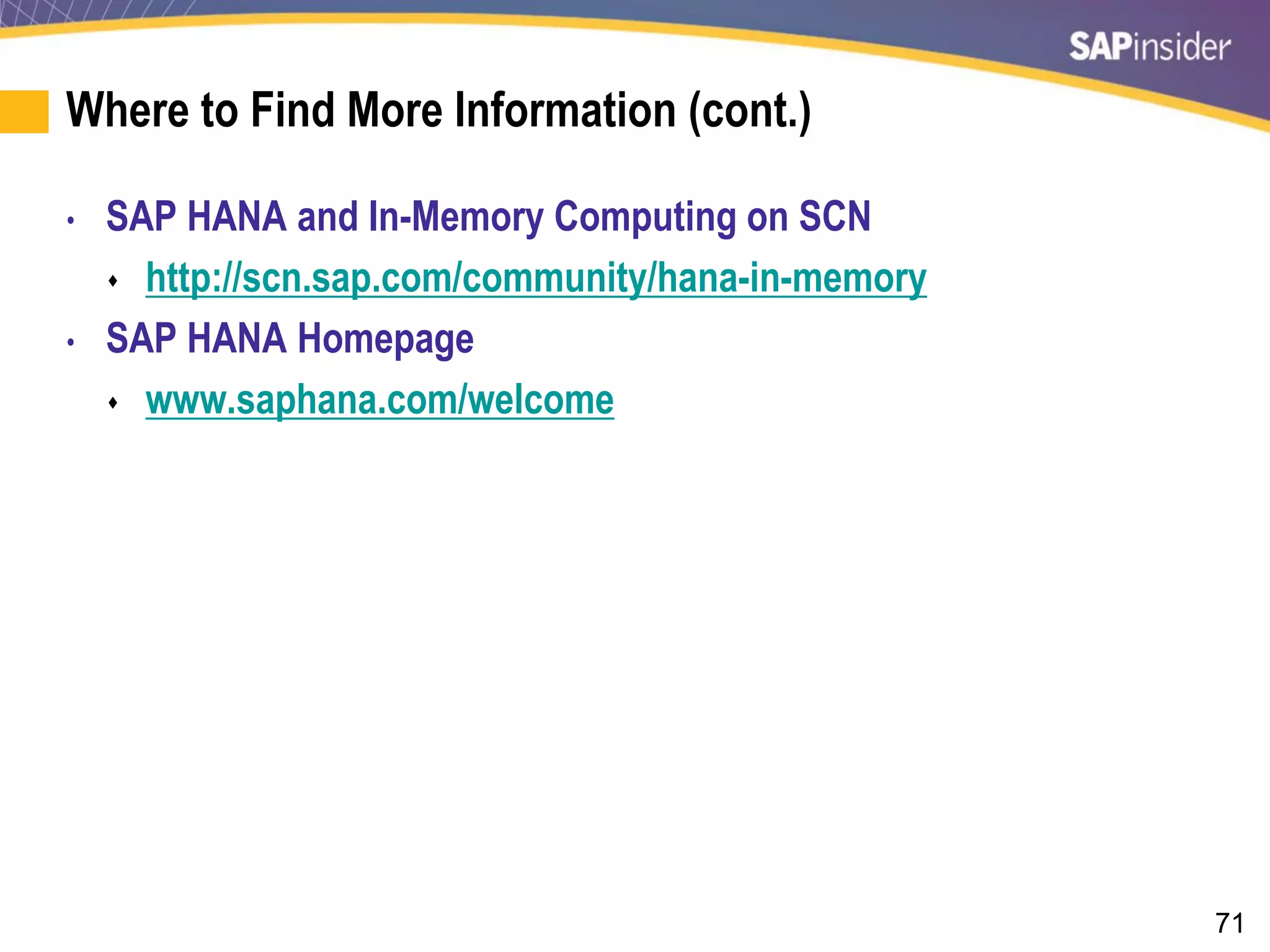 71
Where to Find More Information (cont.)
• SAP HANA and In-Memory Computing on SCN
 http://scn.sap.com/community/hana-in-memory
• SAP HANA Homepage
 www.saphana.com/welcome
 