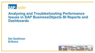 Produced by Wellesley Information Services, LLC, publisher of SAPinsider. © 2017 Wellesley Information Services. All rights reserved.
Analysing and Troubleshooting Performance
Issues in SAP BusinessObjects BI Reports and
Dashboards
Dan Goodinson
BI Brainz
 
