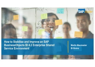 Produced by Wellesley Information Services, LLC, publisher of SAPinsider. © 2018 Wellesley Information Services. All rights reserved.
How to Stabilise and Improve an SAP
BusinessObjects BI 4.2 Enterprise Shared
Service Environment
Martin Macmaster
BI Brainz
 