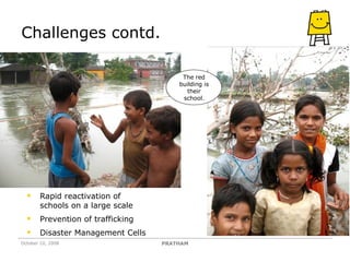 Challenges contd. Rapid reactivation of schools on a large scale Prevention of trafficking Disaster Management Cells The red building is their school. PRATHAM October 10, 2008 