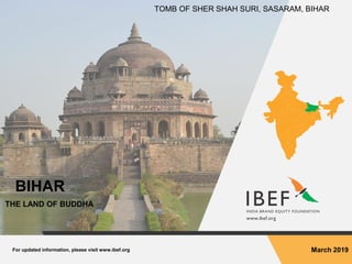 For updated information, please visit www.ibef.org March 2019
BIHAR
THE LAND OF BUDDHA
TOMB OF SHER SHAH SURI, SASARAM, BIHAR
 