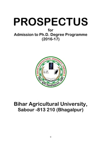 0
PROSPECTUS
for
Admission to Ph.D. Degree Programme
(2016-17)
Bihar Agricultural University,
Sabour -813 210 (Bhagalpur)
 
