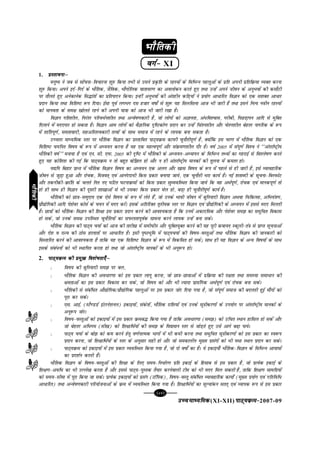 [84][84][84][84][84]
mPpekè;fedmPpekè;fedmPpekè;fedmPpekè;fedmPpekè;fed(XI-XII) ikB~;ozQe&ikB~;ozQe&ikB~;ozQe&ikB~;ozQe&ikB~;ozQe&2007-09
HkkSfrdhHkkSfrdhHkkSfrdhHkkSfrdhHkkSfrdh
oxZ&oxZ&oxZ&oxZ&oxZ& XI
1. çLrkoukµçLrkoukµçLrkoukµçLrkoukµçLrkoukµ
euq"; us tc ls lksapuk&fopkjuk 'kq# fd;k rHkh ls mlus çÑfr ds jgL;ksa ds fofHkUu igyqvksa ds çfr viuh çfrfozQ;k O;Dr djuk
'kq# fd;kA vius bnZ&fxnZ ds HkkSfrd] tSfod] HkkSxksfyd okrkoj.k dk voyksdu djrs gq, rFkk mUgsa vius thou ds vuqHkoksa dh dlkSVh
ij rkSyrs gq, vusdkusd fl¼karksa dk çfriknu fd;kA bUgha vuqHkoksa dh varghu dfM+;ksa us ç;ksx vk/kfjr foKku dks ,d l'kDr vk/kj
iznku fd;k rFkk fof'k"V :i fn;kA bZlk iwoZ yxHkx nl gtkj o"kks± ls 'kq: ;g flyflyk vkt Hkh tkjh gS rFkk blus fuR; uohu jgL;ksa
dks ekuork ds le{k [kksyrs jgus dh viuh ;k=kk dks vkt Hkh tkjh j[kk gSA
foKku xfr'khy] fujarj ifjo/Zu'khy rFkk vUos"k.kdkjh gS] tks yksxksa dks vKkurk] va/fo'okl] xjhch] fiNM+kiu vkfn ls eqfDr
fnykus esa ennxkj gks ldrk gSA foKku vke yksxksa dks oSKkfud n`f"Vdks.k iznku dj mUgsa fparu'khy vkSj psru'khy csgrj ukxfjd ds :i
esa 'kkafriw.kZ] lerkoknh] lgvfLrRodkjh rRoksa ds lkFk lekt esa jgus ds yk;d cuk ldrk gSA
mPprj ekè;fed Lrj ij HkkSfrd foKku dk izLrkfor ikB~;ozQe dkiQh pqukSrhiw.kZ gS] D;ksafd bl pj.k esa HkkSfrd foKku dks ,d
fof'k"V p;fur fo"k; ds :i esa vè;;u djuk gS ;g ,d egRoiw.kZ vkSj laozQe.k'khy nkSj gSA o"kZ 2005 esa laiw.kZ fo'o us ^^varjkZ"Vªh;
HkkSfrdh o"kZ** euk;k gS ,oa ,u- lh- ,iQ- 2005 dh n`f"V esa HkkSfrdh ds vè;;u&vè;kiu ds fofHkUu rF;ksa dk xgjkbZ ls fo'ys"k.k djrs
gq, ;g dksf'k'k dh xbZ fd ikB~;ozQe u rks cgqr cksf>y gks vkSj u gh varjkZ"Vªh; ekudksa dh rqyuk esa derj gksA
;|fi fcgkj izkUr esa HkkSfrd foKku fo"k; dk vè;;u ,d vyx vkSj [kkl fo"k; ds :i esa igys ls gh tkjh gS] bls O;kogkfjd
thou ls tqM+k gqvk vkSj jkspd] fe=kor~ ,oa vkuannk;h fdl izdkj cuk;k tk;s] ,d pqukSrh Hkjk dk;Z gSA ubZ 'krkCnh ds lwpuk&foLiQksV
vkSj rduhdh&ozQkafr ds pyrs fur u, ?kfVr ?kVukozQeksa dks fdl izdkj lqO;ofLFkr fd;k tk;s fd og vFkZiw.kZ] jkspd ,oa ekudiw.kZ rks
gks gh lkFk gh foKku dh nwljh 'kk[kkvksa ls Hkh mldk fdl izdkj esy gks] cM+k gh pqukSrhiw.kZ dk;Z gSA
HkkSfrdh dks Nk=k&leqnk; ,d ,sls fo"k; ds :i esa ysrs gSa] tks muds Hkkoh thou esa cqfu;knh foKku vFkok fpfdRlk] vfHk;a=k.k]
izkS|ksfxdh vkfn is'ksoj dkslZ ds p;u esa enn djsaA blds vfrfjDr r`rh;d Lrj ij foKku ,oa izkS|ksfxdh ds vè;;u esa blls enn feyrh
gSA Nk=kksa dks HkkSfrd&foKku dh f'k{kk bl izdkj iznku djus dh vko';drk gS fd muesa vdknfed vkSj is'ksoj le> dk leqfpr fodkl
gks lds] tks muds le{k mifLFkr pqukSfr;ksa dk liQyrkiwoZd lkeuk djus yk;d mUgsa cuk ldsA
HkkSfrd foKku dh ikB~; p;kZ dks vkt dh rkjh[k esa lehphu vkSj ;qfDr;qDr djus dh ;g iwjh dok;n Ldwyh&ra=k ls izkIr lwpukvksa
vkSj ns'k o jkT; dh Bksl gkykrksa ij vk/kfjr gSA blh i`"BHkwfe esa ikB~;p;kZ dh fo"k;&oLrqvksa rFkk HkkSfrd foKku dh tkudkjh dks
foLrkfjr djus dh vko';drk gS rkfd ;g ,d fof'k"V foKku ds :i esa fodflr gks lds_ lkFk gh ;g foKku ds vU; fo"k;ksa ds lkFk
blds laca/uksa dks Hkh LFkkfir djrk gks rFkk tks varjkZ"Vªh; ekudksa ds Hkh vuq:i gksA
2. ikB~;ozQe dh çeq[k fo'ks"krk,¡µikB~;ozQe dh çeq[k fo'ks"krk,¡µikB~;ozQe dh çeq[k fo'ks"krk,¡µikB~;ozQe dh çeq[k fo'ks"krk,¡µikB~;ozQe dh çeq[k fo'ks"krk,¡µ
l fo"k; dh cqfu;knh le> ij cy]
l HkkSfrd foKku dh vo/kj.kk dks bl izdkj ykxw djuk] tks Nk=k&Nk=kkvksa esa izfozQ;k dh n{krk rFkk leL;k lek/ku dh
{kerkvksa dk bl izdkj fodkl dj lds] tks fo"k; dks vkSj Hkh T;knk izklafxd vFkZiw.kZ ,oa jkspd cuk ldsA
l HkkSfrdh ls lacaf/r vkS|ksfxd@izkS|ksfxd igyqvksa ij bl izdkj tksj fn;k x;k gS] tks laiw.kZ lekt dh cnyrh gqbZ ek¡xksa dks
iwjk dj ldsA
l ,l- vkbZ- (LVS.MMZ baVjus'kuy) bdkb;ksa] ladsrksa] HkkSfrd jkf'k;ksa ,oa muds lw=khdj.kksa ds mi;ksx ij varjkZ"Vªh; ekudksa ds
vuq:i tksjA
l fo"k;&oLrqvksa dks bdkb;ksa esa bl izdkj ozQec¼ fd;k x;k gS rkfd vo/kj.kk (le>) dks mfpr LFkku gkfly gks ldsa vkSj
tks csgrj vf/xe (lh[k) dks f'k{kkfFkZ;ksa dh le> ds fo|eku Lrj ls tksM+rs gq, mls vkxs c<+k ik;sA
l ikB~; p;kZ ds cks> dks de djus gsrq o.kZukRed Hkkxksa esa Hkh deh djuk rFkk leqfpr lw=khdj.kksa dks bl izdkj dk Lo:i
iznku djuk] tks f'k{kkfFkZ;ksa ds Lrj ds vuqlkj lgh gks vkSj tks ledkyhu eq[; izlaxksa dks Hkh ;Fkk LFkku iznku dj ldsA
l ikB~;ozQe dks bdkb;ksa esa bl izdkj O;ofLFkr fd;k x;k gS] tks nks o"kks± dk gSA ;s bdkb;k¡ HkkSfrd&foKku ds fofHkUu vk;keksa
dk izn'kZu djrh gSaA
HkkSfrd foKku ds fo"k;&oLrqvksa dh f'k{kk ds fy, le;&fu/kZj.k izfr bdkbZ ds fglkc ls bl izdkj gS] tks izR;sd bdkbZ ds
f'k{k.k&vof/ dk Hkh mYys[k djrk gS vkSj blls ikB~;&iqLrd rS;kj djusokyh Vhe dks Hkh enn fey ldrh gS] rkfd f'k{k.k lkefxz;ksa
dks le;&lhek esa iwjk fd;k tk ldsA izR;sd bdkb;ksa dks izlax (VkWfid)] fo"k;&oLrq lacaf/r O;kogkfjd dk;ks± (eq[; iz;ksx ,oa xfrfof/
vk/kfjr) rFkk vUos"k.kdkjh ifj;kstukvksa ds ozQe esa O;ofLFkr fd;k x;k gSA f'k{kkfFkZ;ksa dk ewY;kadu lrr~ ,oa O;kid :i ls bl izdkj
HkkSfrdhHkkSfrdhHkkSfrdhHkkSfrdhHkkSfrdh
 