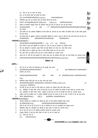 mPpekè;fedmPpekè;fedmPpekè;fedmPpekè;fedmPpekè;fed(XI-XII) ikB~;ozQe&ikB~;ozQe&ikB~;ozQe&ikB~;ozQe&ikB~;ozQe&2007-09
[87][87][87][87][87]
(i) fn, x, rkj ds O;kl dks ekiuk]
(ii) nh xbZ iryh iV~Vh dh eksVkbZ dks ekiuk]
(iii) ,dvfu;ferfdukjksaokysry(Lamina) dsvk;rudksKkrdjukA
3. LisQjksehVj }kjk fn, x, xksyh; lrg dh oozQrk&f=kT;k Kkr djukA
4. nksvyx&vyxoLrqvksadknzO;ekunaM&rqyk(beam balance) dkbLrsekydjKkrdjukA
5. lfn'k ds lekukarj prqHkqZt fu;e dk bLrseky djrs gq, fn, x, oLrq ds Hkkj dks Kkr djukA
6. ljynksyddslgkjsL – T ,oaL – T2
js[kkfp=kcukukrRi'pkr~lsds.MnksyddhizHkkohyEckbZdkmfprxzkiQ}kjk
irk yxkukA
7. pje ?k"kZ.k cy ,oa vfHkyac izfrfozQ;k ds chp laca/ dk vè;;u dj ,d CykWd ,oa {kSfrt lrg ds chp ?k"kZ.k&xq.kkad
dks Kkr djukA
8. ,d frjNs lrg ij yq<+drs (i`Foh ds xq#Rokd"kZ.k f[kapko ds dkj.k) oLrq ij uhps dh vksj yxus okys cy dks Kkr dj
urrydsdks.k(θ) lsbldslaca/dkvè;;uvkSjcyrFkkθ dkxzkiQrS;kjdjukA
xfrfof/;k¡xfrfof/;k¡xfrfof/;k¡xfrfof/;k¡xfrfof/;k¡(Activities)%µ%µ%µ%µ%µ
1. isijLdsyftldkvYirekadfn;kgqvkgkstSls0.2 cm, 0.5 cm, rS;kjdjukA
2. ehVj iSekus ds }kjk ?kw.kZ&fl¼kar dk mi;ksx dj] fn, x, oLrq ds nzO;eku dk fu/kZj.k djukA
3. fn, x, vk¡dM+ksa ij vk/kfjr ([kkl iSekus ,oa =kqfV&foLrkj dk p;u dj) xzkiQ rS;kj djukA
4. ,d {kSfrt lrg ij yq<+drs gq, jkWyj ds fy, lhekar&?k"kZ.k cy dh eki djukA
5. tsV vkWiQ okVj dk iz{ksi.k&dks.k ,oa jkl ds chp ifjorZu dk vè;;u djukA
6. vkur ry ij uhps dh vksj yq<+drs xsan (nksgjs vkur ry dk bLrseky djrs gq,) ds ÅtkZ laj{k.k dk vè;;u djukA
7. ,dljynksyddsvk;kedsoxZ,oale;dschpjs[kkfp=kcukdjÅtkZdsviO;;(dissipation) dkvè;;udjukA
lsD'kuµlsD'kuµlsD'kuµlsD'kuµlsD'kuµB
ç;ksx%µç;ksx%µç;ksx%µç;ksx%µç;ksx%µ
1. fn, x, rkj ds inkFkZ dh çR;kLFkrk dk ;ax&xq.kkad Kkr djukA
2. nksyufof/dslgkjs,dgsfydydekuhdkT2
– m js[kk&fp=krS;kjdjcy&fu;rkad,oaizHkkoh
nzO;eku Kkr djukA
3. gokds,duewusdkfu;rrkiekuijP ,oaV rFkkP ,oa
1
V
dkxzkiQrS;kjdjvk;ru&nkcifjorZudkvè;;u
djukA
4. dsf'kdh;&p<+ko fof/ }kjk ty dk i`"B ruko Kkr djukA
5. fn,x,xksyh;fi.Mdslhekar&osxdksekidj';ku&rjyds';kurk&xq.kkad(coefficient of
viscosity) fu/kZfjrdjukA
6. xeZ&fiaM ds rki ,oa le; ds chp laca/ dk vè;;u dj 'khryu js[kk&fp=k rS;kj djukA
7. (i) lksuksehVj ds lgkjs fLFkj ruko ds rgr~ fn, x, rkj dh vko`fÙk ,oa yEckbZ ds chp laca/ dk vè;;u djukA
(ii) lksuksehVj ds lgkjs fu;r (fLFkj) vko`fÙk ds rgr~ fn, x, rkj dh yEckbZ ,oa ruko dk vè;;u djukA
8. vuqukn&uyh dk bLrseky dj nks vuqukn&fLFkfr;ksa dks eki dj dejs ds rki ij gok esa èofu ds osx dks Kkr djukA
9. feJ.k&fof/}kjkfn,x,(i) Bksl(ii) nzodhfof'k"V&Å"ekdkfu/kZj.kdjukA
xfrfof/;k¡xfrfof/;k¡xfrfof/;k¡xfrfof/;k¡xfrfof/;k¡(Activities)%µ%µ%µ%µ%µ
1. voLFkk&ifjorZu dk voyksdu dj fi?kys gq, ekse ds fy, 'khryu&js[kkfp=k rS;kj djukA
2. f}&/kfRodiV~Vh(Strip) ijrkidsizHkkodkvoyksduijbldhO;k[;kdjukA
3. cÙkZu esa j[ks x;s nzo dks xeZ djus ij Lrj esa ifjorZu dks uksV dj voyksduksa dh O;k[;k djukA
4. dsf'kdh;&p<+ko dk voyksdu dj fMVts±V ds i`"B&ruko ij izHkko dk vè;;u djukA
5. nzo ds rki&{k; dh nj dks izHkkfor djusokys dkjdksa dk vè;;u djukA
6. mi;qDr f'kdatk esa dls gq, ehVj&iSekus ij Mkys x, Hkkj ds izHkko dk
(i) blds ,d fljs ij
(ii) eè;esavè;;udjukA
HkkSfrdhHkkSfrdhHkkSfrdhHkkSfrdhHkkSfrdh
 