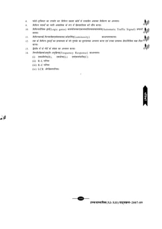 mPpekè;fedmPpekè;fedmPpekè;fedmPpekè;fedmPpekè;fed(XI-XII) ikB~;ozQe&ikB~;ozQe&ikB~;ozQe&ikB~;ozQe&ikB~;ozQe&2007-09
[91][91][91][91][91]
8- iQksVks&VªkaftLVj dk mi;ksx dj fofHkUu izdk'k lzksrksa ls mRlkfgr vojDr fofdj.k dk vè;;uA
9- fofHkUu inkFkks± dk èofu vo'kks"kd ds :i esa fozQ;k'khyrk dh tk¡p djukA
10- fofHkUuykSftd&}kjksa(Logic gates) dkla;kstudj,dLopkfyr;krk;krladsr(Automatic Traffic Signal) ç.kkyh
cukukA
11- fofHkUucYcksa(fHkUu'kfDr,oacukoVdk)dsiznhfIr(Luminosity) dkvè;;udjukA
12- jcj ds fofHkUu VqdM+ksa dk çR;kLFkrk ds ;ax xq.kkad dk rqyukRed vè;;u djuk ,oa mudk izR;kLFk&fgLVhfjfll oozQ rS;kj
djukA
13- f}ohe esa nks xsanksa ds la?kkr dk vè;;u djukA
14- fuEufyf[krdsvko`fÙk&vuqfozQ;k(Frequency Response) dkvè;;uA
(i) ,dçfrjks/(R), ,dçsjd(L) ,oa,dla/kfj=k(C)
(ii) R–L ifjiFk
(iii) R–C ifjiFk
(iv) LCR Js.khozQeifjiFkA
C
HkkSfrdhHkkSfrdhHkkSfrdhHkkSfrdhHkkSfrdh
 