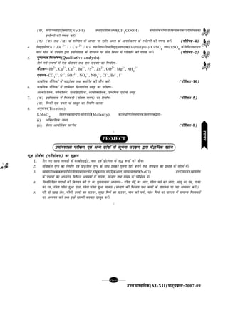 mPpekè;fedmPpekè;fedmPpekè;fedmPpekè;fedmPpekè;fed(XI-XII) ikB~;ozQe&ikB~;ozQe&ikB~;ozQe&ikB~;ozQe&ikB~;ozQe&2007-09
[105][105][105][105][105]
([k) lksfM;egkbMªksDlkbM(NaOH) rFkk,lhfVdvEy(CH3
COOH) ds?kksyksadschpizfrfozQ;kdjkdjmnklhurkdk
bUFkSYih dh x.kuk djsaA
(x) (d) rFkk ([k) ds ifj.kke ds vk/kj ij nqcZy vEy ds vk;uhdj.k ds bUFkSYih dh x.kuk djsaA (ihfj;M&(ihfj;M&(ihfj;M&(ihfj;M&(ihfj;M&4)))))
4- fo|qr~lsyZn / Zn 2+
/ / Cu 2+
/ Cu LFkkfirdjsarFkkfo|qr~vi?kV~;(Electrolytes) CuSO4
rFkkZnSO4
dsfofHkUulkUnz.k
okys ?kksy ds mi;ksx }kjk iz;ksx'kkyk ds rkiozQe ij lsy foHko esa ifjorZu dh x.kuk djsaA (ihfj;M&(ihfj;M&(ihfj;M&(ihfj;M&(ihfj;M&2)))))
5- xq.kkRedfo'ys"k.kxq.kkRedfo'ys"k.kxq.kkRedfo'ys"k.kxq.kkRedfo'ys"k.kxq.kkRedfo'ys"k.k(Qualitative analysis)
fn;s x;s yo.kksa esa ,d dSVk;u rFkk ,d ,uk;u dk fu/kZj.kµ
dSVk;uµdSVk;uµdSVk;uµdSVk;uµdSVk;uµPb2+
, Cu2+
, Ca2+
, Ba2+
, Fe3+
, Zn2+
, CO2+
, Mg2+
, NH4
2+
,uk;uµ,uk;uµ,uk;uµ,uk;uµ,uk;uµCO3
2–
, S2–
, SO3
2–
, NO2
–
, NO3
–
, Cl–
, Br–
, I–
dkcZfud ;kSfxdksa esa ukbVªkstu rFkk Dyksjhu dh tk¡p djsaA (ihfj;M&(ihfj;M&(ihfj;M&(ihfj;M&(ihfj;M&10)))))
6- dkcZfud ;kSfxdksa esa mifLFkr fozQ;k'khy lewg dk ijh{k.kµ
vYdksgfyd] iQhukWfyd] ,YMhgkbfMd] dkcksZfDlfyd] izkFkfed ,ehuks lewg
7. (d) ç;ksx'kkyk esa fiQVdjh (iksVk'k ,ye) dk fuekZ.kA (ihfj;M&(ihfj;M&(ihfj;M&(ihfj;M&(ihfj;M&5)))))
([k) fdlh ,d izdkj ds lkcqu dk fuekZ.k djukA
8- vuqekiu(Titration)
KMnO4
foy;udklkUnz.k@eksykfjVh(Molarity) dkfu/kZj.kfuEuekudfoy;uds}kjkµ
(i) vkWDlkfyd vEy
(ii) isQjl vkeksfu;e lYisQV (ihfj;M&(ihfj;M&(ihfj;M&(ihfj;M&(ihfj;M&8)))))
C
PROJECT
ç;ksx'kkyk ijh{k.k ,oa vU; lzksrksa ls lwpuk laxzg.k }kjk oSKkfud [kkstç;ksx'kkyk ijh{k.k ,oa vU; lzksrksa ls lwpuk laxzg.k }kjk oSKkfud [kkstç;ksx'kkyk ijh{k.k ,oa vU; lzksrksa ls lwpuk laxzg.k }kjk oSKkfud [kkstç;ksx'kkyk ijh{k.k ,oa vU; lzksrksa ls lwpuk laxzg.k }kjk oSKkfud [kkstç;ksx'kkyk ijh{k.k ,oa vU; lzksrksa ls lwpuk laxzg.k }kjk oSKkfud [kkst
dqN çkstsDV (ifj;kstuk) dk lq>kodqN çkstsDV (ifj;kstuk) dk lq>kodqN çkstsDV (ifj;kstuk) dk lq>kodqN çkstsDV (ifj;kstuk) dk lq>kodqN çkstsDV (ifj;kstuk) dk lq>ko
1. fn, x, [kk| lkexzh esa dkcksZgkbMªsV] olk ,oa izksVhul ds 'kq¼ :iksa dh tk¡pA
2- lks;kchu nqX/ dk fuekZ.k ,oa izkÑfrd nqX/ ds lkFk bldh rqyuk ngh cukus rFkk rkiozQe dk izHkko ds lanHkZ esaA
3- [kk|ifjj{kdds:iesaiksVkf'k;eckblYisQV]uhacwdkjl(lkbfVªdvEy)lkekU;yo.k(NaCl) gYnhikmMj][kk|rsy
ds izHkkoksa dk vè;;u fofHkUu vo;oksa esa rkiozQ] lkUnz.k rFkk le; ds ifjizs{; esaA
4- fuEufyf[kr inkFkks± dh fd.ou dh nj dk rqyukRed vè;;uµ xhyk xsgw¡ dk vkVk] xhyk pus dk vkVk] vkyw dk jl] xktj
dk jl] xhyk ihlk gqvk nky] xhyk ihlk gqvk pkoy (lkUnz.k dh fHkUurk rFkk dejs ds rkiozQe ij ;g vè;;u djsaA)
5- ?kh] nks [kk| rsy] phuh] gYnh dk ikmMj] lw[kk fepZ dk ikmMj] pk; dh iÙkh] xksy fepZ dk ikmMj esa lkekU; feykoVksa
dk vè;;u djsa rFkk bUgsa lkj.kh cukdj izLrqr djsaA
C jlk;ujlk;ujlk;ujlk;ujlk;u
 
