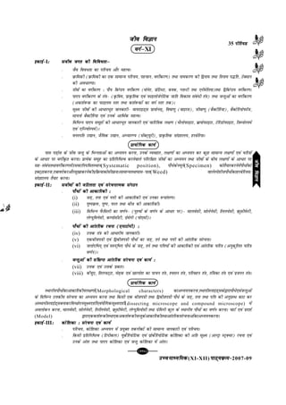 mPpekè;fedmPpekè;fedmPpekè;fedmPpekè;fedmPpekè;fed(XI-XII) ikB~;ozQe&ikB~;ozQe&ikB~;ozQe&ikB~;ozQe&ikB~;ozQe&2007-09
[115][115][115][115][115]
tho foKkutho foKkutho foKkutho foKkutho foKku
oxZµoxZµoxZµoxZµoxZµXI
bdkbZ&bdkbZ&bdkbZ&bdkbZ&bdkbZ&I%%%%% ltho txr dh fofo/rkµltho txr dh fofo/rkµltho txr dh fofo/rkµltho txr dh fofo/rkµltho txr dh fofo/rkµ
l tSo foo/rk dk ifjp; vkSj egRoA
l ozQfedh (ozQfedh dk ,d lkekU; ifjp;] igpku] oxhZdj.k) rFkk ukedj.k dh f}uke rFkk f=kuke i¼fr] VsDlku
dh vo/kj.kkA
l thoksa dk oxhZdj.k % ik¡p fdaXMe oxhZdj.k (eksusjk] izksfVLVk] dod] IykUVh rFkk ,uhesfy;k)rFkk f}fdaXMe oxhZdj.kA
l ikni oxhZdj.k ds ra=k& (Ñf=ke] izkÑfrd ,oa iQkbykstsusfVd tkfr fodkl laca/h ra=k) rFkk tUrqvksa dk oxhZdj.k
(vd'ks:d dk iQkbye Lrj rFkk d'ks:dksa dk oxZ Lrj rd)A
l lw{e thoksa dh vk/kjHkwr tkudkjh& ok;jkbM~l izk;ksul~] fo"kk.kq (okbjl)] thok.kq (cSDVhfj;k)] cSDVsfj;ksiQkWt]
lk;uks cSDVhfj;k ,oa muds vkfFkZd egRoA
l fofHkUu ikni lewgksa dh vk/kjHkwr tkudkjh ,oa pkfjf=kd y{k.k (FkSyksiQkbVk] czk;ksiQkbVk] VsfjMksiQkbVk] ftEuksLieZ
,oa ,fUT;ksLieZ)A
l ouLifr m|ku] tSfod m|ku] vH;kj.; (lsaDV~;wjh)] izkÑfrd laxzgky;] gjcsfj;kA
çk;ksfxd dk;Zçk;ksfxd dk;Zçk;ksfxd dk;Zçk;ksfxd dk;Zçk;ksfxd dk;Z
ikl iM+ksl ds tho tUrq ds fHkUurkvksa dk vè;;u djuk] muds O;ogkj] y{k.kksa dk vè;;u dj dqN lkekU; y{k.kksa ,oa pfj=kksa
ds vk/kj ij oxhZÑr djukA çR;sd lewg dk izfrfuf/Ro djusokys ifjjf{kr thoksa dk vè;;u rFkk thoksa ds chp y{k.kksa ds vk/kj ij
lg&laca/rFkkoxhZdj.kesamldkfu;ferLFkku(Systematic position), ikS/sdsuewus(Specimen) dksrS;kjdjusesaikS/ksadks
bDV~Bkdjuk]nckonsdjvkSjlw[kkdjusdhizfozQ;kdkslh[kukAlkekU;rFkk?kkl&ikr(Weed) okysLis'khtikS/ksadkgjcsfj;e@
laxzgky; rS;kj djukA
bdkbZ&bdkbZ&bdkbZ&bdkbZ&bdkbZ&II%%%%% lthoksa dh tfVyrk ,oa lajpukRed laxBulthoksa dh tfVyrk ,oa lajpukRed laxBulthoksa dh tfVyrk ,oa lajpukRed laxBulthoksa dh tfVyrk ,oa lajpukRed laxBulthoksa dh tfVyrk ,oa lajpukRed laxBu
l ikS/ksa dh vkdkfjdh %ikS/ksa dh vkdkfjdh %ikS/ksa dh vkdkfjdh %ikS/ksa dh vkdkfjdh %ikS/ksa dh vkdkfjdh %
(i) tM+] ruk ,oa iÙkh dh vkdkfjdh ,oa mudk :ikarj.kA
(ii) iq"iozQe] iq"i] iQy rFkk cht dh vkdkfjdhA
(iii) fofHkUu iSQfeyh dk o.kZu& (iq#"kksa ds o.kZu ds vk/kj ij)& ekyoslh] lksysuslh] fyy;slh] ozQqlhisQjh]
ysX;qfeuslh] dEikslhVh] xzsesuh (iks,lh)A
l ikS/ksa dh vkarfjd jpuk (,ukVkseh) %ikS/ksa dh vkarfjd jpuk (,ukVkseh) %ikS/ksa dh vkarfjd jpuk (,ukVkseh) %ikS/ksa dh vkarfjd jpuk (,ukVkseh) %ikS/ksa dh vkarfjd jpuk (,ukVkseh) %
(iv) mÙkd ra=k dh vk/kjh; tkudkjhA
(v) ,dchti=kh ,oa f}chti=kh ikS/ksa dk tM+] rus rFkk iÙkh dh vkarfjd lajpukA
(vi) tyksnfHkn~ ,oa e#n~fHkn ikS/s ds tM+] rus rFkk ifÙk;ksa dh vkdkfjdh ,oa vkarfjd pfj=k (vuqdwfyr pfj=k
o.kZu)A
l tUrqvksa dh laf{kIr vkarfjd lajpuk ,oa dk;Z %tUrqvksa dh laf{kIr vkarfjd lajpuk ,oa dk;Z %tUrqvksa dh laf{kIr vkarfjd lajpuk ,oa dk;Z %tUrqvksa dh laf{kIr vkarfjd lajpuk ,oa dk;Z %tUrqvksa dh laf{kIr vkarfjd lajpuk ,oa dk;Z %
(vii) mÙkd ,oa mlds çdkjA
(viii) dsapq,] frypV~Vk] es<+d ,oa [kjxks'k dk ikpu ra=k] 'olu ra=k] ifjogu ra=k] raf=kdk ra=k ,oa iztuu ra=kA
çk;ksfxd dk;Zçk;ksfxd dk;Zçk;ksfxd dk;Zçk;ksfxd dk;Zçk;ksfxd dk;Z
LFkkuh;ikS/ksadkvkdkfjdh;y{k.kksa(Morphological characters) dkvè;;udjuk]LFkk;hLykbM~lds}kjkikS/s,oatUrqvksa
ds fofHkUu mÙkdh; lajpuk dk vè;;u djuk rFkk fdlh ,d chti=kh rFkk f}chti=kh ikS/s ds tM+] ruk rFkk ifÙk dh vuqizLFk dkV dj
vLFkk;hLykbZM~lcukdjfoPNsnulw{en'khZ,oa;kSfxdlw{en'khZ(dissecting microscope and compound microscope) esa
voyksdu djuk] ekyoslh] lksysuslh] fyfy;slh] ozQqlhisQjh] ysX;qfeukslh rFkk xzsfeuh dqy ds LFkkuh; ikS/ksa dk o.kZu djukA pkVZ ,oa izn'kZ
(Model) }kjk,dd'ks:dhrFkk,dvd'ks:dhtUrqdsvkdkfjdhrFkkvkarfjdlajpukvksadkvè;;udjukA
bdkbZ&bdkbZ&bdkbZ&bdkbZ&bdkbZ&III%%%%% dksf'kdk % lajpuk ,oa dk;Zdksf'kdk % lajpuk ,oa dk;Zdksf'kdk % lajpuk ,oa dk;Zdksf'kdk % lajpuk ,oa dk;Zdksf'kdk % lajpuk ,oa dk;Z
l ifjp;] dksf'kdk vè;;u esa ç;qDr rduhdksa dh lkekU; tkudkjh ,oa ifjp;A
l fdlh izfrfuf/Ro (fVihdy) ;qdSfj;ksfVd ,oa izksdSfj;ksfVd dksf'kdk dh vfr lw{e (vYVªk LVªDpj) jpuk ,oa
muds varj rFkk ikni dksf'kdk ,oa tUrq dksf'kdk esa varjA
35 ihfj;Mihfj;Mihfj;Mihfj;Mihfj;M
thofoKkuthofoKkuthofoKkuthofoKkuthofoKku
 