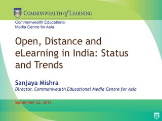 Commonwealth Educational
Media Centre for Asia
Open, Distance and
eLearning in India: Status
and Trends
Sanjaya Mishra
Director, Commonwealth Educational Media Centre for Asia
September 22, 2013
 