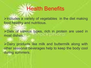 Health Benefits
Includes a variety of vegetables in the diet making
food healthy and nutritious.
Dals of various types, rich in protein are used in
most dishes.
Dairy products like milk and buttermilk along with
other seasonal beverages help to keep the body cool
during summers.
 