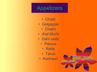 Appetizers
• Chaat
• Golgappa
• Chatni
• Jhal Murhi
• Dahi vada
• Pakora
• Raita
• Tarua
• Kachauri
 