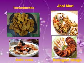 Tarua/Bachka
Baingan bhaja
Jhal Muri
Dahi vada
 