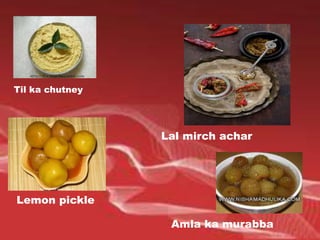 Til ka chutney
Lal mirch achar
Lemon pickle
Amla ka murabba
 