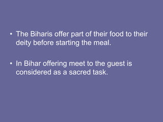 • The Biharis offer part of their food to their
deity before starting the meal.
• In Bihar offering meet to the guest is
considered as a sacred task.
 