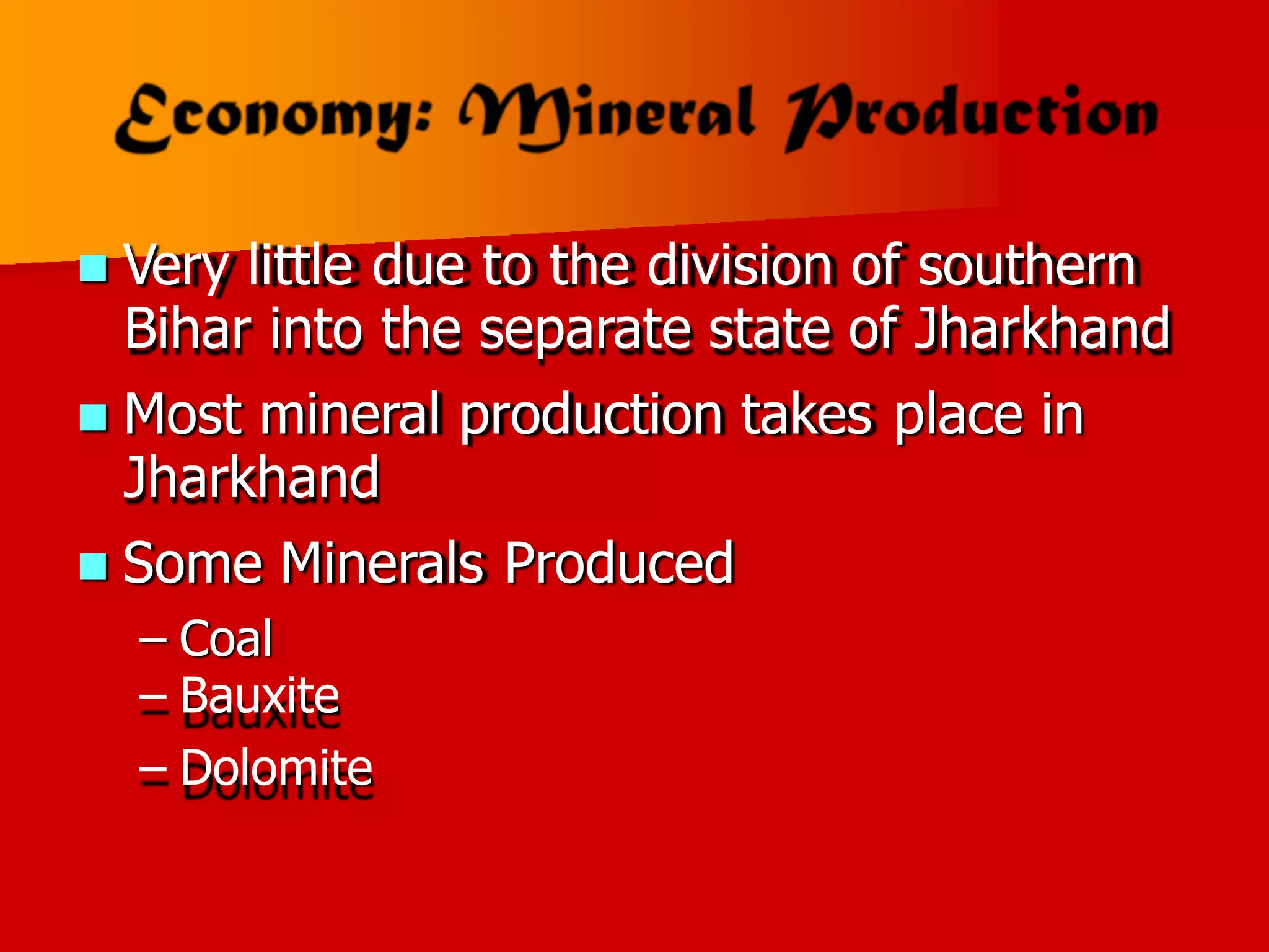  Very little due to the division of southern
Bihar into the separate state of Jharkhand
 Most mineral production takes
Jharkhand
place in
Some Minerals Produced

–
–
–
Coal
Bauxite
Dolomite
 