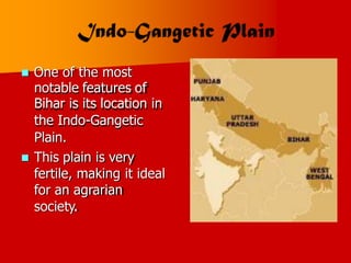  One of the most
notable features of
Bihar is its location in
the Indo-Gangetic
Plain.
 This plain is very
fertile, making it ideal
for an agrarian
society.
 