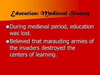 During medieval period, education
was lost.
Believed that marauding armies of
the invaders destroyed the
centers of learning.
 