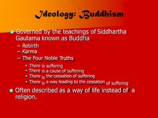  Governed by the teachings of
Gautama known as Buddha
Siddhartha
–
–
–
Rebirth
Karma
The Four Noble Truths
 There
 There
 There
 There
is suffering
is
is
is
a cause of suffering
the cessation of suffering
a way leading to the cessation of suffering
 Often described as a way of life instead of
religion.
a
 