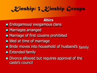 Ahirs
 Endogamous/ exogamous clans
 Marriages arranged
 Marriage of first cousins prohibited
 Wed at time of marriage
 Bride moves into household of husband’s
 Extended family
family
 Divorce allowed but requires approval of the
caste’s council
 