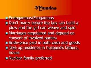  Endogamous/Exogamous
 Don’t marry before the boy can build a
plow and the girl can weave and spin
 Marriages negotiated and depend on
consent of involved parties
 Bride-price paid in both cash and goods
 T
ake up residence in husband’s fathers
house
 Nuclear family preferred
 